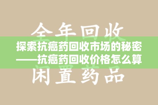 北京探索抗癌药回收市场的秘密——抗癌药回收价格怎么算？