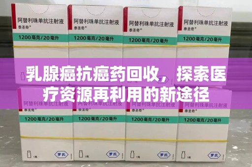 北京乳腺癌抗癌药回收，探索医疗资源再利用的新途径