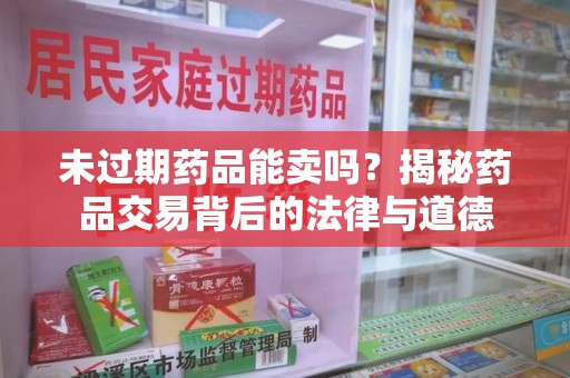北京未过期药品能卖吗？揭秘药品交易背后的法律与道德