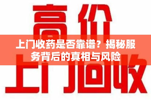 北京上门收药是否靠谱？揭秘服务背后的真相与风险