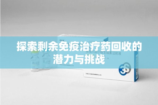 北京探索剩余免疫治疗药回收的潜力与挑战
