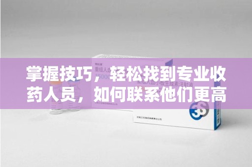 北京掌握技巧，轻松找到专业收药人员，如何联系他们更高效