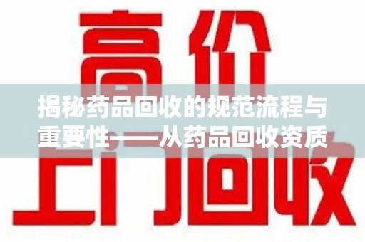 北京揭秘药品回收的规范流程与重要性——从药品回收资质查询开始