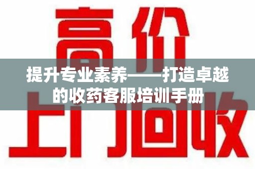 北京提升专业素养——打造卓越的收药客服培训手册