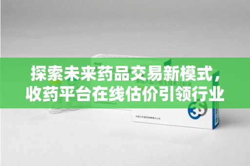 北京探索未来药品交易新模式，收药平台在线估价引领行业变革
