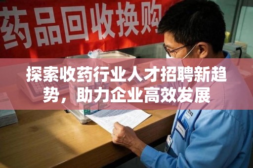 北京探索收药行业人才招聘新趋势，助力企业高效发展