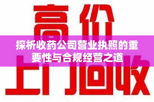 北京探析收药公司营业执照的重要性与合规经营之道