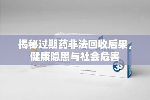北京揭秘过期药非法回收后果，健康隐患与社会危害