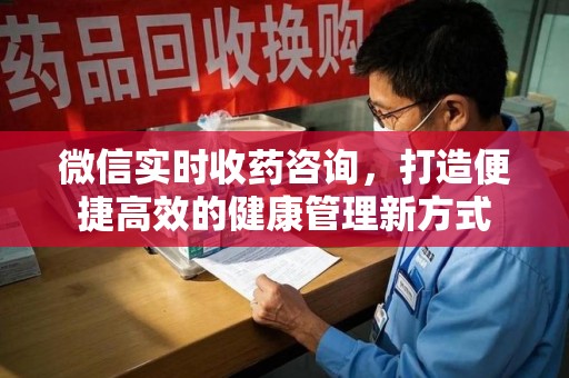 北京微信实时收药咨询，打造便捷高效的健康管理新方式
