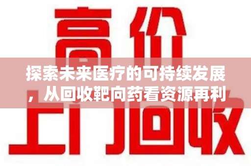 北京探索未来医疗的可持续发展，从回收靶向药看资源再利用的重要性