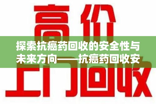 北京探索抗癌药回收的安全性与未来方向——抗癌药回收安全吗