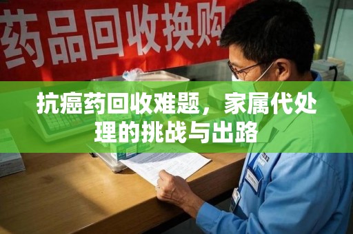 北京抗癌药回收难题，家属代处理的挑战与出路