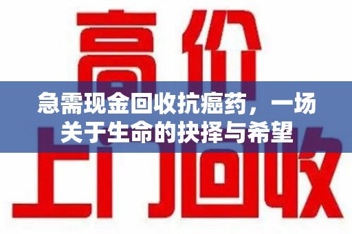 北京急需现金回收抗癌药，一场关于生命的抉择与希望