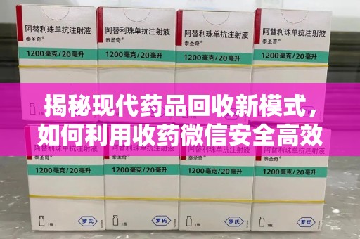 北京揭秘现代药品回收新模式，如何利用收药微信安全高效处理闲置药物