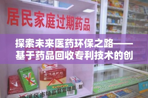 北京探索未来医药环保之路——基于药品回收专利技术的创新与发展