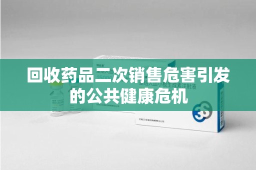 北京回收药品二次销售危害引发的公共健康危机