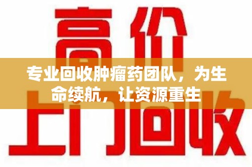 北京专业回收肿瘤药团队，为生命续航，让资源重生