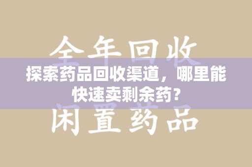 北京探索药品回收渠道，哪里能快速卖剩余药？