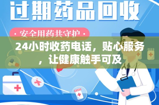 北京24小时收药电话，贴心服务，让健康触手可及