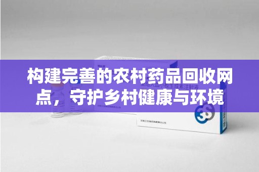 北京构建完善的农村药品回收网点，守护乡村健康与环境