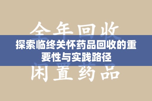 北京探索临终关怀药品回收的重要性与实践路径