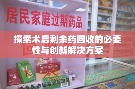 北京探索术后剩余药回收的必要性与创新解决方案