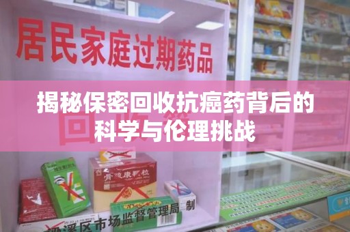 北京揭秘保密回收抗癌药背后的科学与伦理挑战