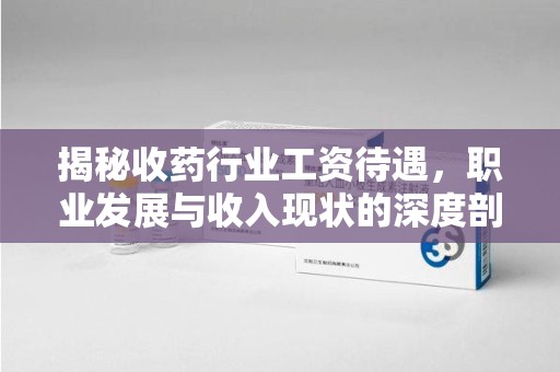 北京揭秘收药行业工资待遇，职业发展与收入现状的深度剖析
