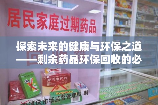 北京探索未来的健康与环保之道——剩余药品环保回收的必要性与实践