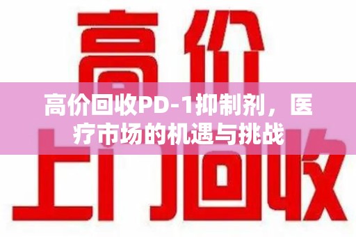 北京高价回收PD-1抑制剂，医疗市场的机遇与挑战