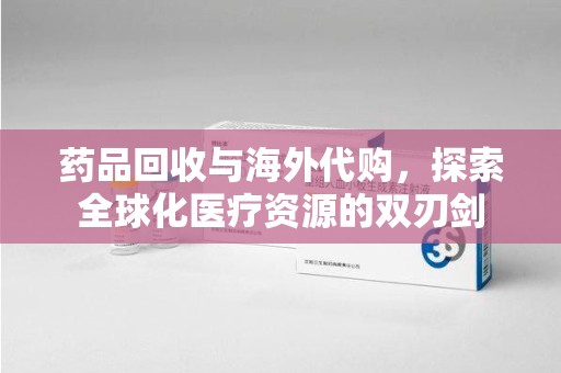 北京药品回收与海外代购，探索全球化医疗资源的双刃剑
