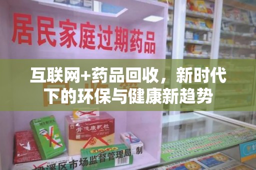 北京互联网+药品回收，新时代下的环保与健康新趋势