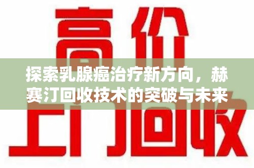 北京探索乳腺癌治疗新方向，赫赛汀回收技术的突破与未来