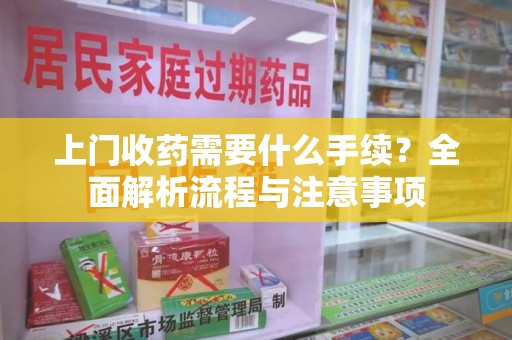 北京上门收药需要什么手续？全面解析流程与注意事项