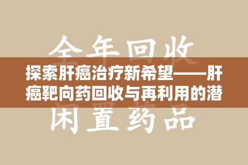 北京探索肝癌治疗新希望——肝癌靶向药回收与再利用的潜力