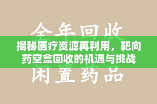北京揭秘医疗资源再利用，靶向药空盒回收的机遇与挑战