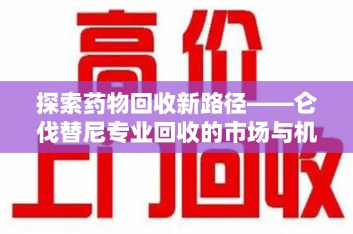 北京探索药物回收新路径——仑伐替尼专业回收的市场与机遇