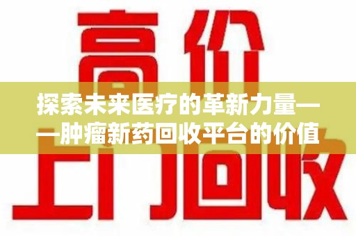 北京探索未来医疗的革新力量——肿瘤新药回收平台的价值与前景