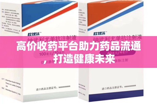 北京高价收药平台助力药品流通，打造健康未来