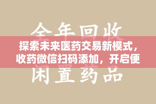 北京探索未来医药交易新模式，收药微信扫码添加，开启便捷新体验