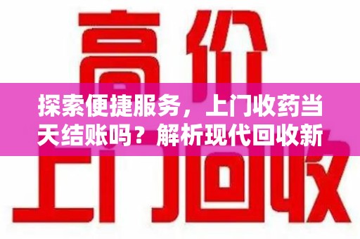 北京探索便捷服务，上门收药当天结账吗？解析现代回收新模式
