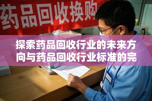 北京探索药品回收行业的未来方向与药品回收行业标准的完善