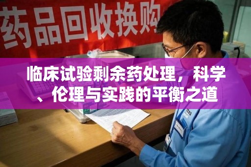 北京临床试验剩余药处理，科学、伦理与实践的平衡之道