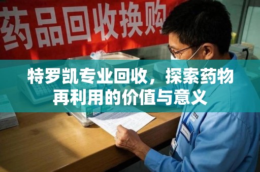北京特罗凯专业回收，探索药物再利用的价值与意义