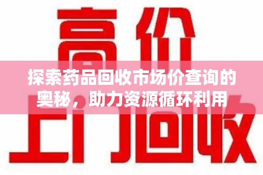 北京探索药品回收市场价查询的奥秘，助力资源循环利用