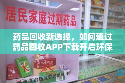 北京药品回收新选择，如何通过药品回收APP下载开启环保生活