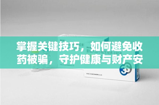 北京掌握关键技巧，如何避免收药被骗，守护健康与财产安全
