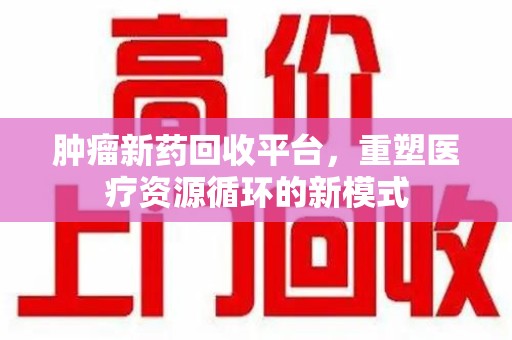 北京肿瘤新药回收平台，重塑医疗资源循环的新模式