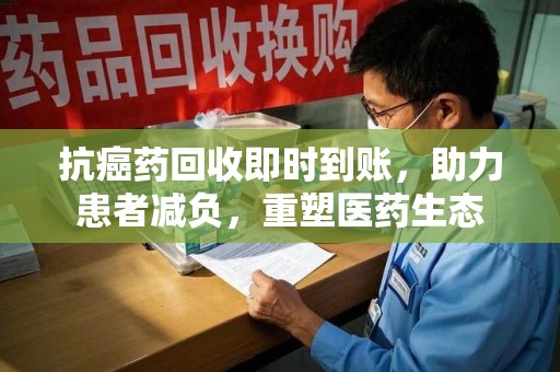 北京抗癌药回收即时到账，助力患者减负，重塑医药生态