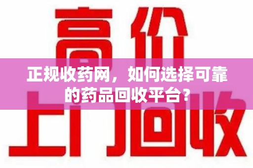 北京正规收药网，如何选择可靠的药品回收平台？